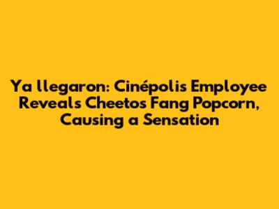"Ya llegaron": Cinépolis Employee Reveals Cheetos Fang Popcorn, Causing a Sensation