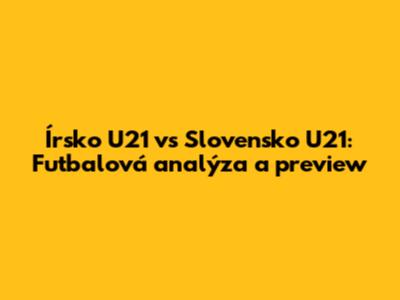 Írsko U21 vs Slovensko U21: Futbalová analýza a preview