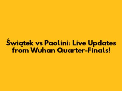 Świątek vs Paolini: Live Updates from Wuhan Quarter-Finals!