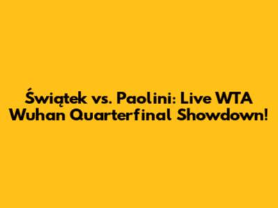 Świątek vs. Paolini: Live WTA Wuhan Quarterfinal Showdown!