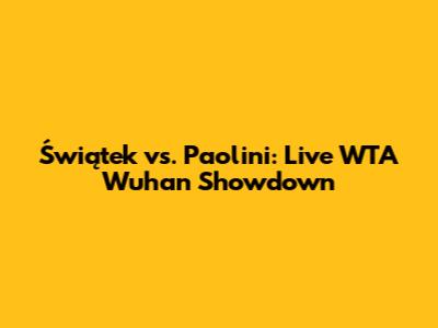 Świątek vs. Paolini: Live WTA Wuhan Showdown