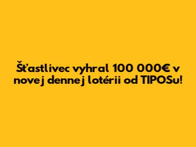Šťastlivec vyhral 100 000€ v novej dennej lotérii od TIPOSu!