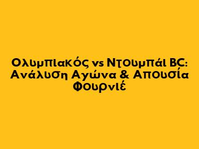Ολυμπιακός vs Ντουμπάι BC: Ανάλυση Αγώνα & Απουσία Φουρνιέ