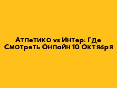 Атлетико vs Интер: Где Смотреть Онлайн 10 Октября