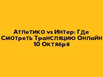 Атлетико vs Интер: Где Смотреть Трансляцию Онлайн 10 Октября