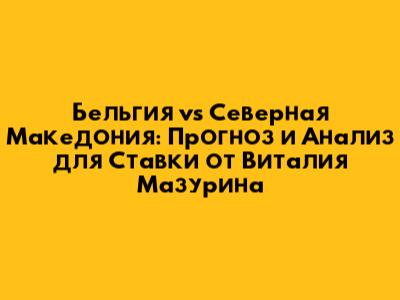 Бельгия vs Северная Македония: Прогноз и Анализ для Ставки от Виталия Мазурина