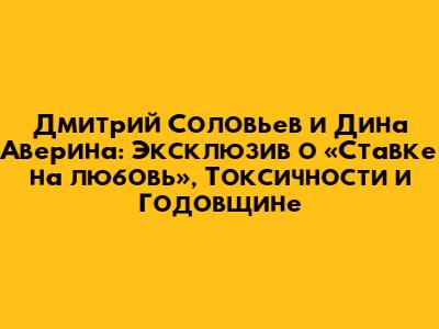 Дмитрий Соловьев и Дина Аверина: Эксклюзив о «Ставке на любовь», Токсичности и Годовщине