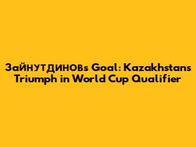 Зайнутдинов's Goal: Kazakhstan's Triumph in World Cup Qualifier