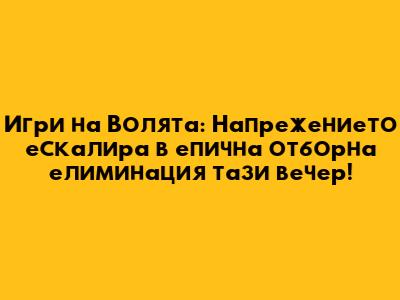 Игри на Волята: Напрежението ескалира в епична отборна елиминация тази вечер!