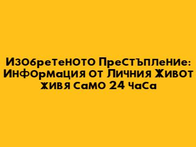 Изобретеното Престъпление: Информация от Личния Живот живя само 24 часа
