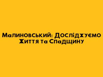 Малиновський: Досліджуємо Життя та Спадщину