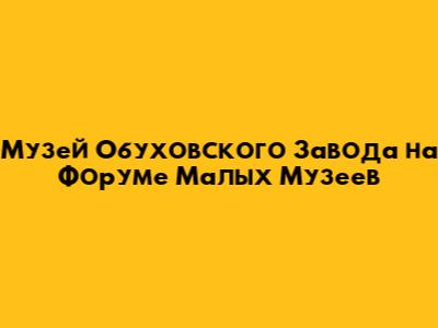 Музей Обуховского Завода на Форуме Малых Музеев