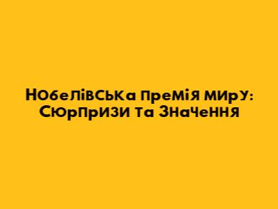Нобелівська премія миру: Сюрпризи та Значення