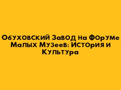 Обуховский Завод на Форуме Малых Музеев: История и Культура