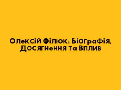 Олексій Філюк: Біографія, Досягнення та Вплив