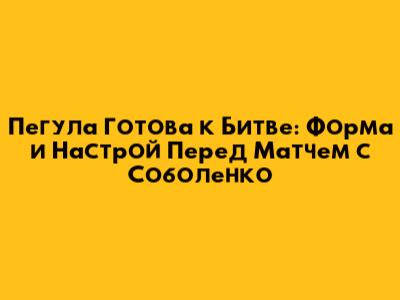 Пегула Готова к Битве: Форма и Настрой Перед Матчем с Соболенко
