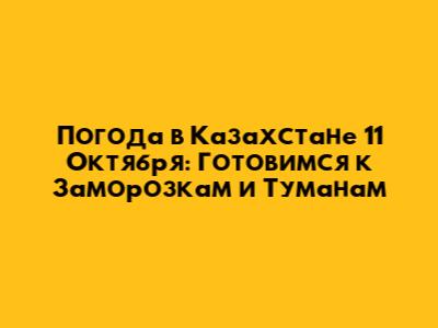 Погода в Казахстане 11 Октября: Готовимся к Заморозкам и Туманам