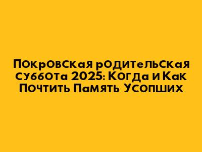 Покровская родительская суббота 2025: Когда и Как Почтить Память Усопших