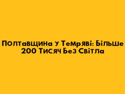 Полтавщина у Темряві: Більше 200 Тисяч Без Світла