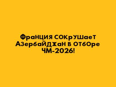 Франция сокрушает Азербайджан в отборе ЧМ-2026!