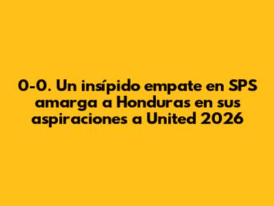 0-0. Un insípido empate en SPS amarga a Honduras en sus aspiraciones a United 2026