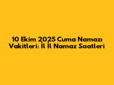 10 Ekim 2025 Cuma Namazı Vakitleri: İl İl Namaz Saatleri