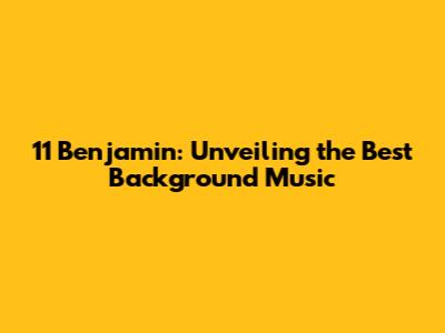 11 Benjamin: Unveiling the Best Background Music