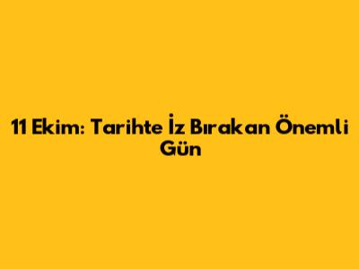 11 Ekim: Tarihte İz Bırakan Önemli Gün