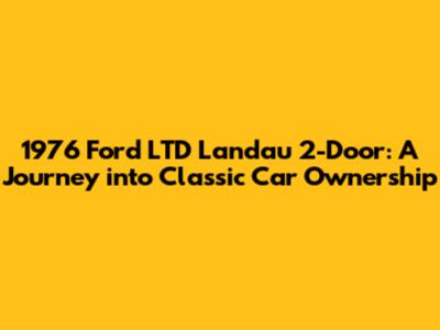 1976 Ford LTD Landau 2-Door: A Journey into Classic Car Ownership
