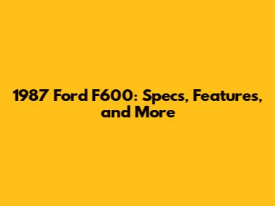 1987 Ford F600: Specs, Features, and More