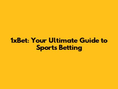 1xBet: Your Ultimate Guide to Sports Betting