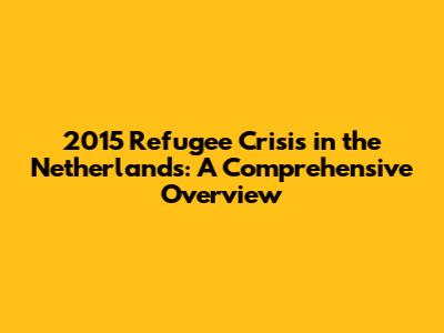 2015 Refugee Crisis in the Netherlands: A Comprehensive Overview