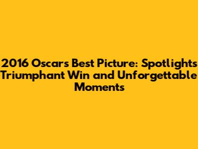 2016 Oscars Best Picture: Spotlight's Triumphant Win and Unforgettable Moments
