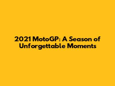 2021 MotoGP: A Season of Unforgettable Moments