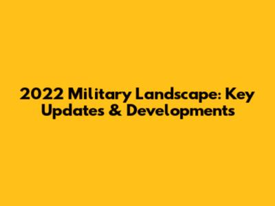 2022 Military Landscape: Key Updates & Developments