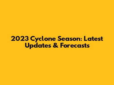 2023 Cyclone Season: Latest Updates & Forecasts