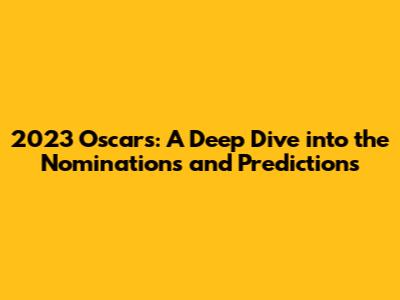 2023 Oscars: A Deep Dive into the Nominations and Predictions