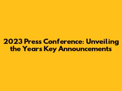 2023 Press Conference: Unveiling the Year's Key Announcements