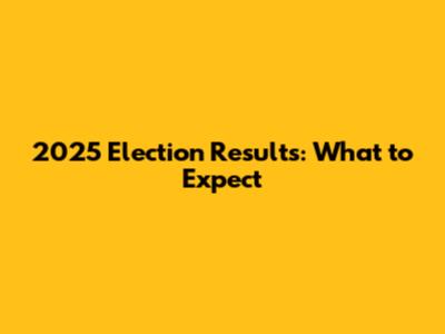 2025 Election Results: What to Expect