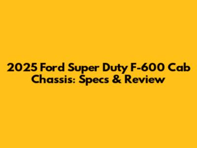 2025 Ford Super Duty F-600 Cab Chassis: Specs & Review
