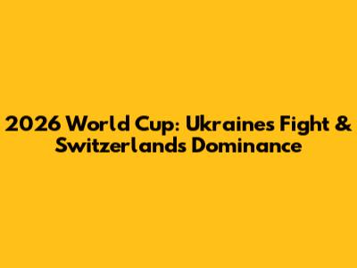 2026 World Cup: Ukraine's Fight & Switzerland's Dominance