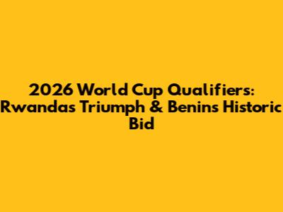 2026 World Cup Qualifiers: Rwanda's Triumph & Benin's Historic Bid
