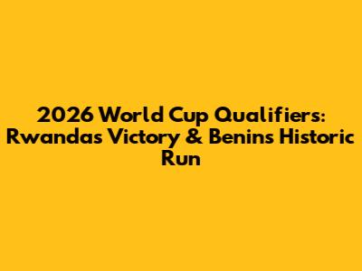 2026 World Cup Qualifiers: Rwanda's Victory & Benin's Historic Run