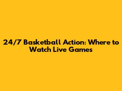 24/7 Basketball Action: Where to Watch Live Games