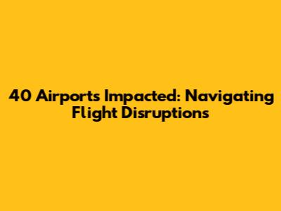 40 Airports Impacted: Navigating Flight Disruptions