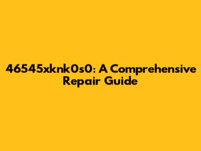 46545xknk0s0: A Comprehensive Repair Guide