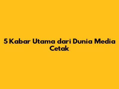 5 Kabar Utama dari Dunia Media Cetak