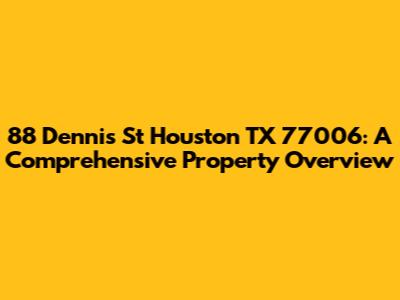 88 Dennis St Houston TX 77006: A Comprehensive Property Overview