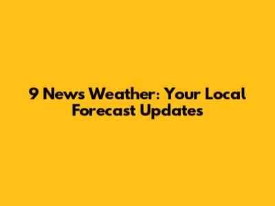 9 News Weather: Your Local Forecast Updates