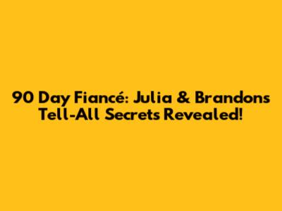 90 Day Fiancé: Julia & Brandon's Tell-All Secrets Revealed!